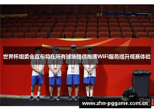 世界杯组委会宣布将在所有球场提供高速WiFi服务提升观赛体验