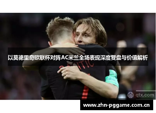 以莫德里奇欧联杯对阵AC米兰全场表现深度复盘与价值解析