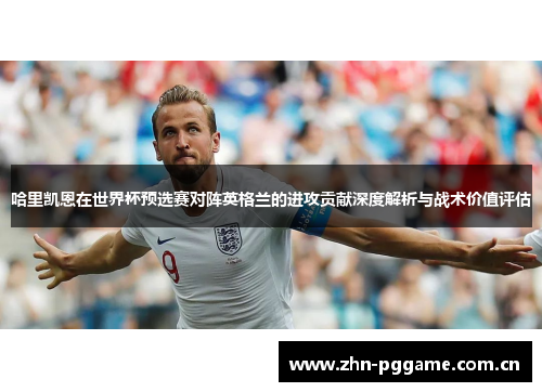 哈里凯恩在世界杯预选赛对阵英格兰的进攻贡献深度解析与战术价值评估